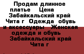 Продам длинное  платье  › Цена ­ 700 - Забайкальский край, Чита г. Одежда, обувь и аксессуары » Женская одежда и обувь   . Забайкальский край,Чита г.